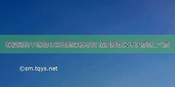 春夏简约干练的日常通勤穿搭示范 清爽随性又不失质感_气质