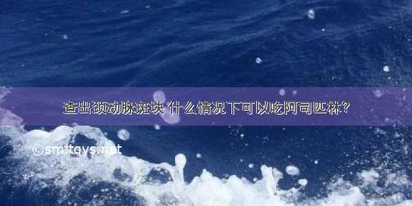 查出颈动脉斑块 什么情况下可以吃阿司匹林？