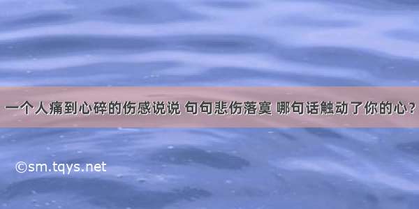 一个人痛到心碎的伤感说说 句句悲伤落寞 哪句话触动了你的心？