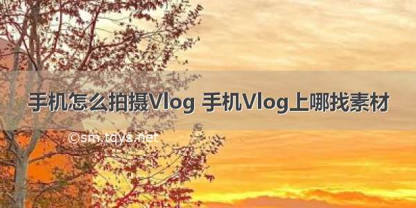 手机怎么拍摄Vlog 手机Vlog上哪找素材