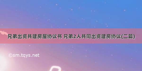 兄弟出资共建房屋协议书 兄弟2人共同出资建房协议(二篇)