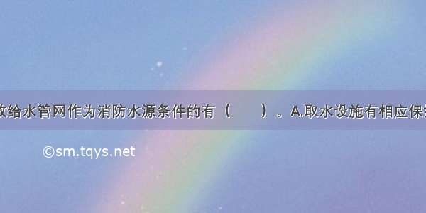 下列属于市政给水管网作为消防水源条件的有（　　）。A.取水设施有相应保护设施B.市政