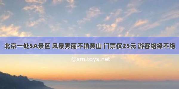 北京一处5A景区 风景秀丽不输黄山 门票仅25元 游客络绎不绝