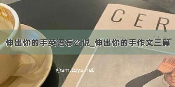 伸出你的手英语怎么说_伸出你的手作文三篇