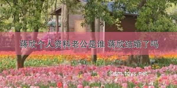 蒋欣个人资料老公是谁 蒋欣结婚了吗