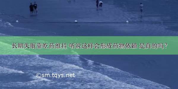 长期失眠靠吃药维持 听说这样会形成药物依赖 是真的吗？