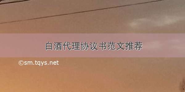 白酒代理协议书范文推荐