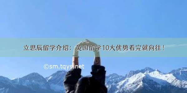 立思辰留学介绍：英国留学10大优势看完就向往！