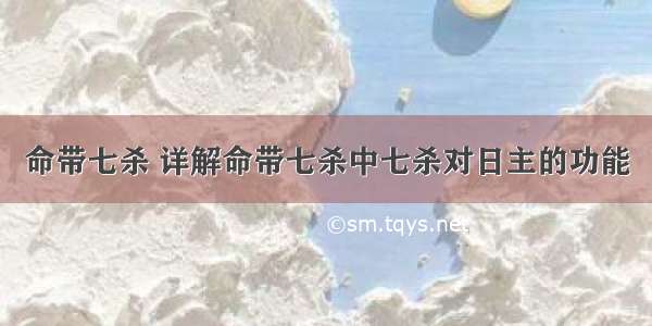 命带七杀 详解命带七杀中七杀对日主的功能