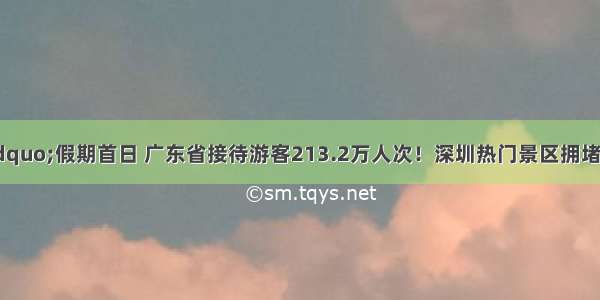 &ldquo;五一&rdquo;假期首日 广东省接待游客213.2万人次！深圳热门景区拥堵严重 交警呼吁...|