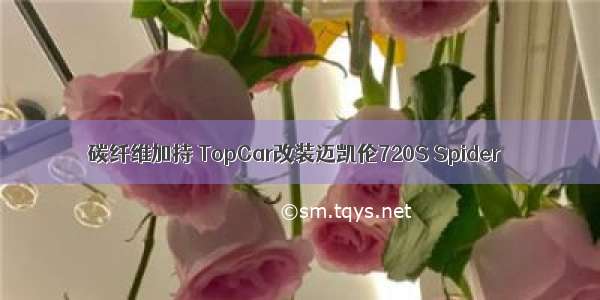 碳纤维加持 TopCar改装迈凯伦720S Spider