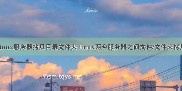 linux服务器拷贝目录文件夹 linux两台服务器之间文件/文件夹拷贝