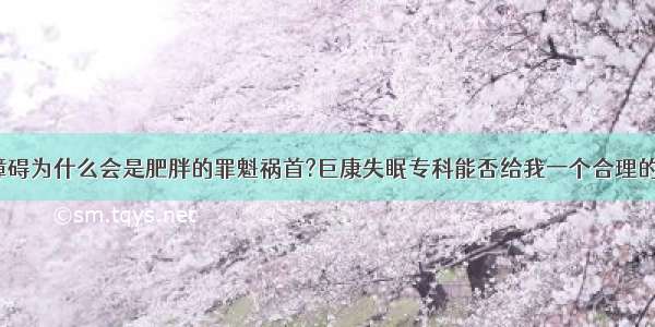 睡眠障碍为什么会是肥胖的罪魁祸首?巨康失眠专科能否给我一个合理的解释？