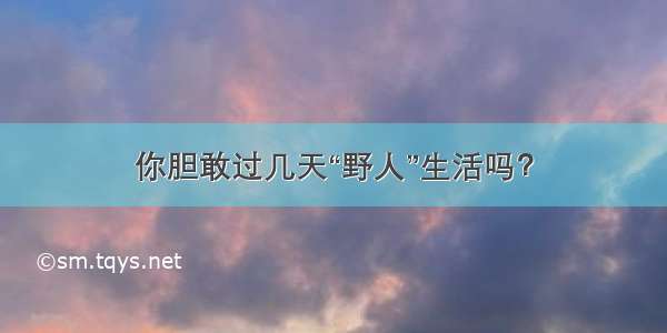 你胆敢过几天“野人”生活吗？