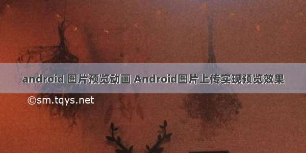 android 图片预览动画 Android图片上传实现预览效果