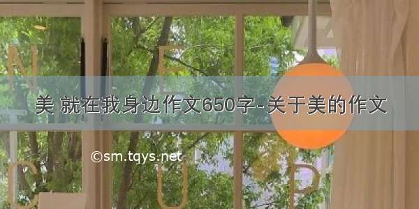 美 就在我身边作文650字-关于美的作文