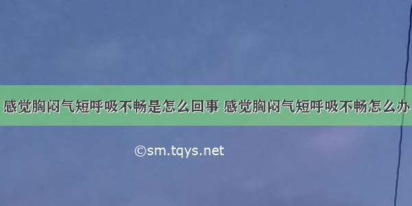 感觉胸闷气短呼吸不畅是怎么回事 感觉胸闷气短呼吸不畅怎么办