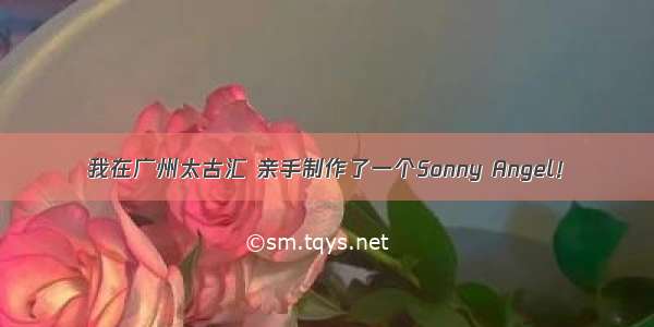 我在广州太古汇 亲手制作了一个Sonny Angel！