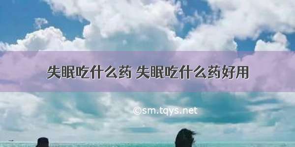 失眠吃什么药 失眠吃什么药好用