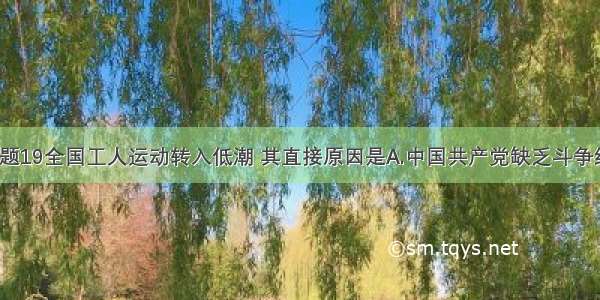 单选题19全国工人运动转入低潮 其直接原因是A.中国共产党缺乏斗争经验B