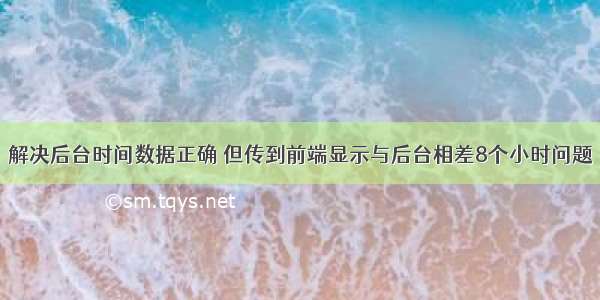 解决后台时间数据正确 但传到前端显示与后台相差8个小时问题