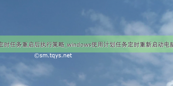 定时任务重启后执行策略_windows使用计划任务定时重新启动电脑