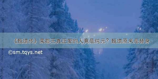 《甄嬛传》果郡王真正爱的人竟是纯元？甄嬛原来是替身