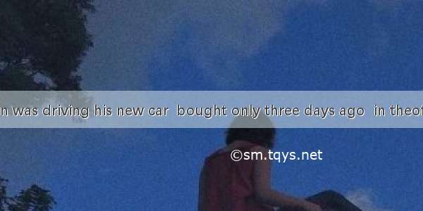 The young man was driving his new car  bought only three days ago  in theof the airport  w