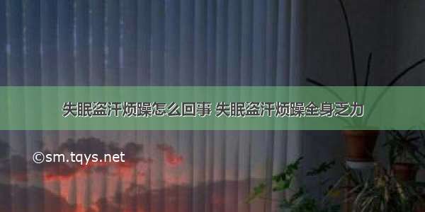 失眠盗汗烦躁怎么回事 失眠盗汗烦躁全身乏力