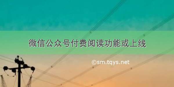 微信公众号付费阅读功能或上线