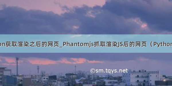 python获取渲染之后的网页_Phantomjs抓取渲染JS后的网页（Python代码）