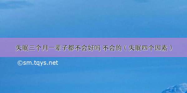 失眠三个月一辈子都不会好吗 不会的（失眠四个因素）