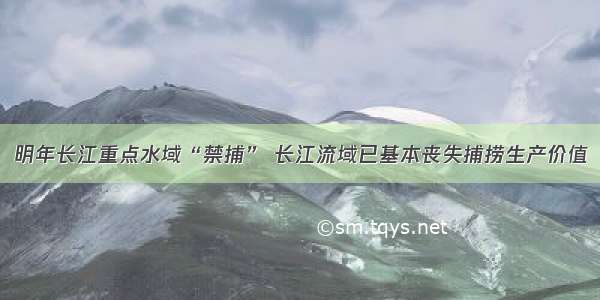 明年长江重点水域“禁捕” 长江流域已基本丧失捕捞生产价值