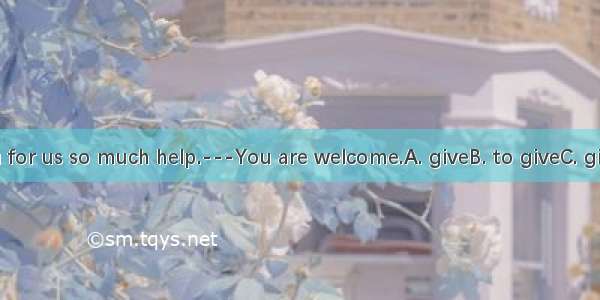 ---Thank you for us so much help.---You are welcome.A. giveB. to giveC. givingD. to give