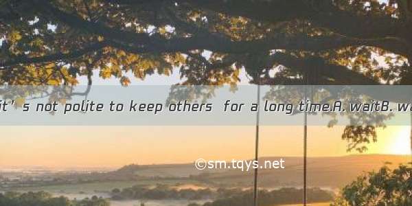 As we all know  it’s not polite to keep others  for a long time.A. waitB. waitedC. to wait