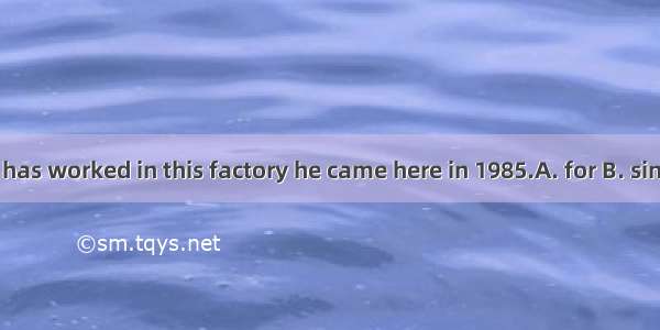 His father has worked in this factory he came here in 1985.A. for B. since C.when