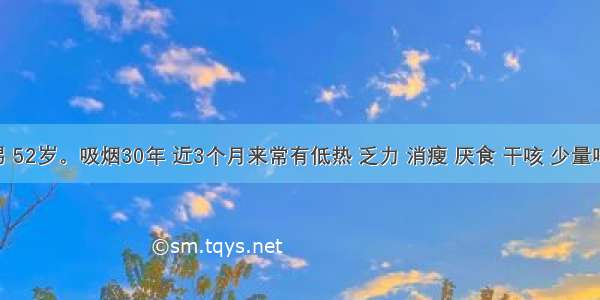 患者男 52岁。吸烟30年 近3个月来常有低热 乏力 消瘦 厌食 干咳 少量咯血 用