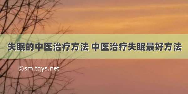 失眠的中医治疗方法 中医治疗失眠最好方法