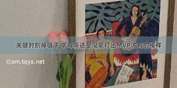 关键时刻掉链子 字母哥还是没能打出MVP该有的模样