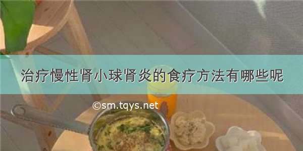 治疗慢性肾小球肾炎的食疗方法有哪些呢