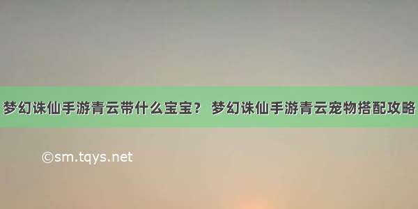 梦幻诛仙手游青云带什么宝宝？ 梦幻诛仙手游青云宠物搭配攻略