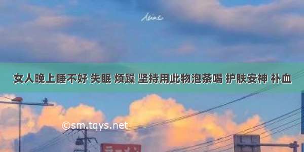 女人晚上睡不好 失眠 烦躁 坚持用此物泡茶喝 护肤安神 补血