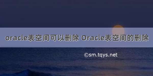 oracle表空间可以删除 Oracle表空间的删除