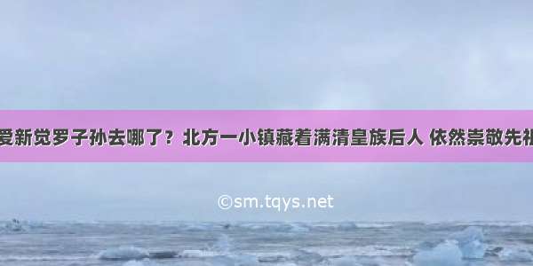 爱新觉罗子孙去哪了？北方一小镇藏着满清皇族后人 依然崇敬先祖