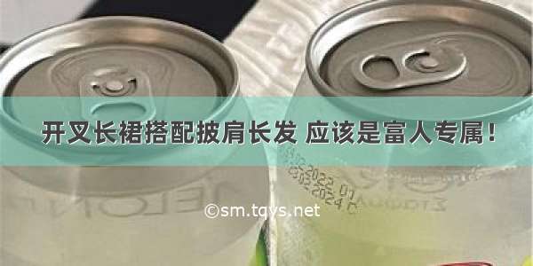 开叉长裙搭配披肩长发 应该是富人专属！