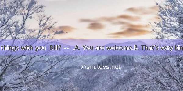 -- How are things with you  Bill? --  .A. You are welcome.B. That’s very kind of you.C. I