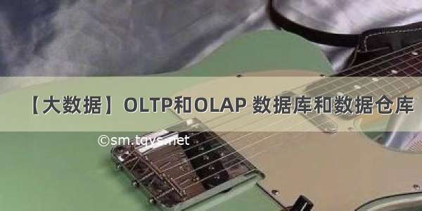 【大数据】OLTP和OLAP 数据库和数据仓库