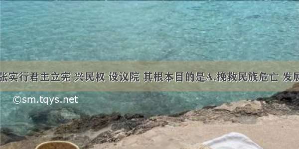 维新派主张实行君主立宪 兴民权 设议院 其根本目的是A.挽救民族危亡 发展资本主义