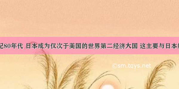 单选题20世纪80年代 日本成为仅次于美国的世界第二经济大国 这主要与日本经济的什么特