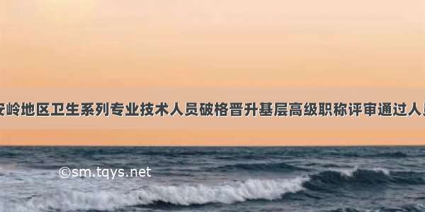 大兴安岭地区卫生系列专业技术人员破格晋升基层高级职称评审通过人员公示